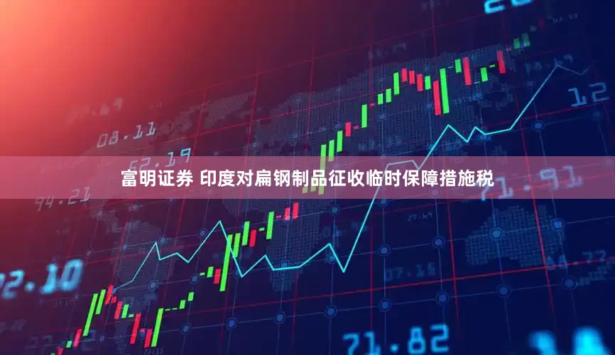 富明证券 印度对扁钢制品征收临时保障措施税
