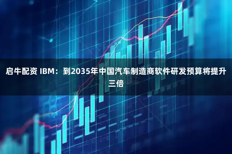 启牛配资 IBM：到2035年中国汽车制造商软件研发预算将提升三倍