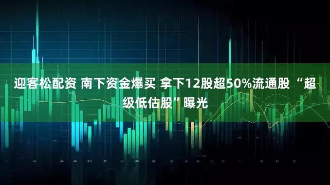 迎客松配资 南下资金爆买 拿下12股超50%流通股 “超级低估股”曝光
