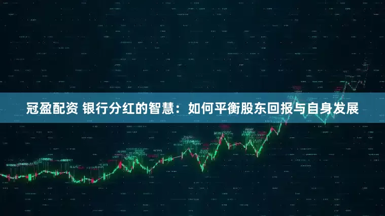 冠盈配资 银行分红的智慧：如何平衡股东回报与自身发展
