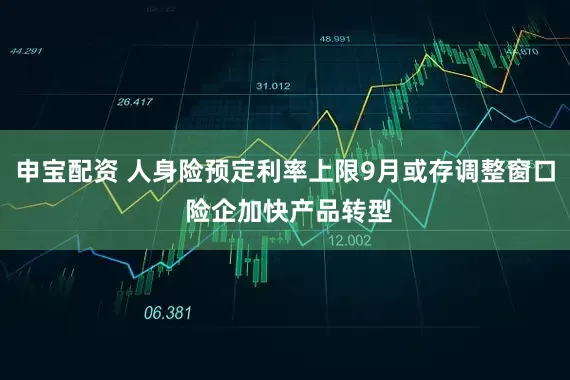 申宝配资 人身险预定利率上限9月或存调整窗口 险企加快产品转型