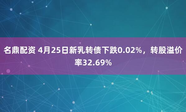 名鼎配资 4月25日新乳转债下跌0.02%，转股溢价率32.69%