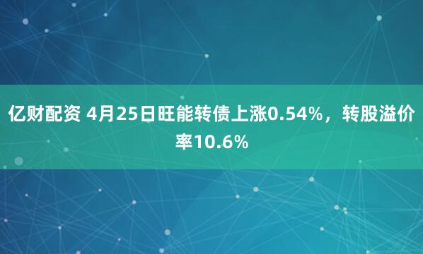 亿财配资 4月25日旺能转债上涨0.54%，转股溢价率10.6%