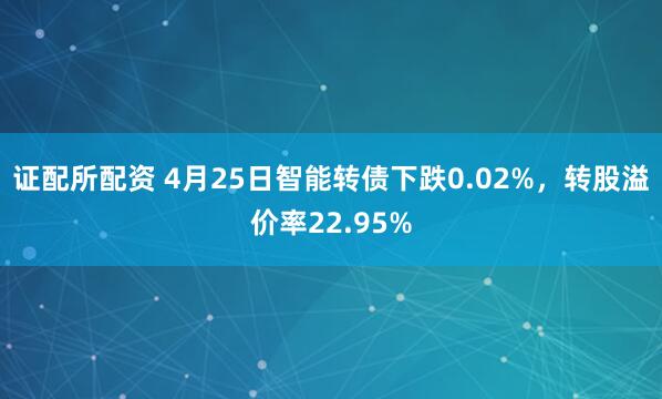 证配所配资 4月25日智能转债下跌0.02%，转股溢价率22.95%