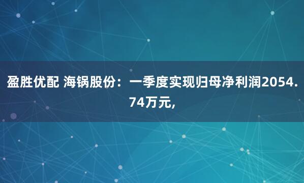 盈胜优配 海锅股份：一季度实现归母净利润2054.74万元,