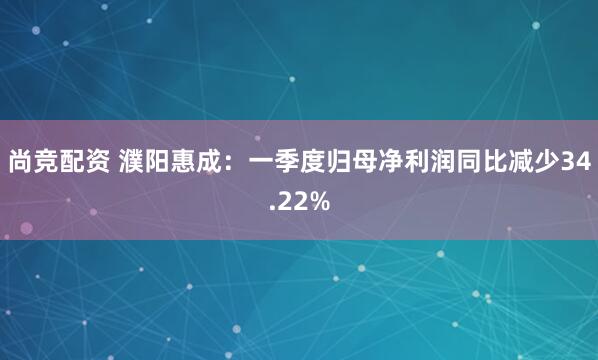 尚竞配资 濮阳惠成：一季度归母净利润同比减少34.22%