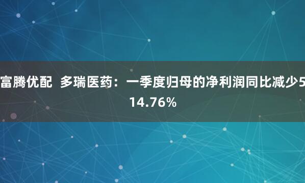 富腾优配  多瑞医药：一季度归母的净利润同比减少514.76%