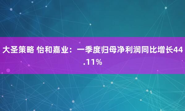 大圣策略 怡和嘉业：一季度归母净利润同比增长44.11%