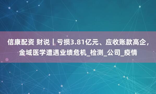 信康配资 财说｜亏损3.81亿元、应收账款高企，金域医学遭遇业绩危机_检测_公司_疫情