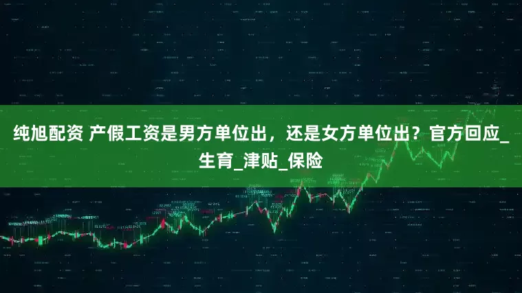 纯旭配资 产假工资是男方单位出，还是女方单位出？官方回应_生育_津贴_保险