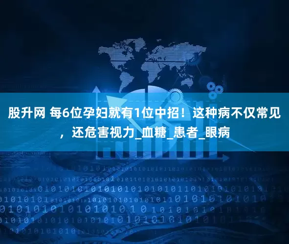 股升网 每6位孕妇就有1位中招！这种病不仅常见，还危害视力_血糖_患者_眼病