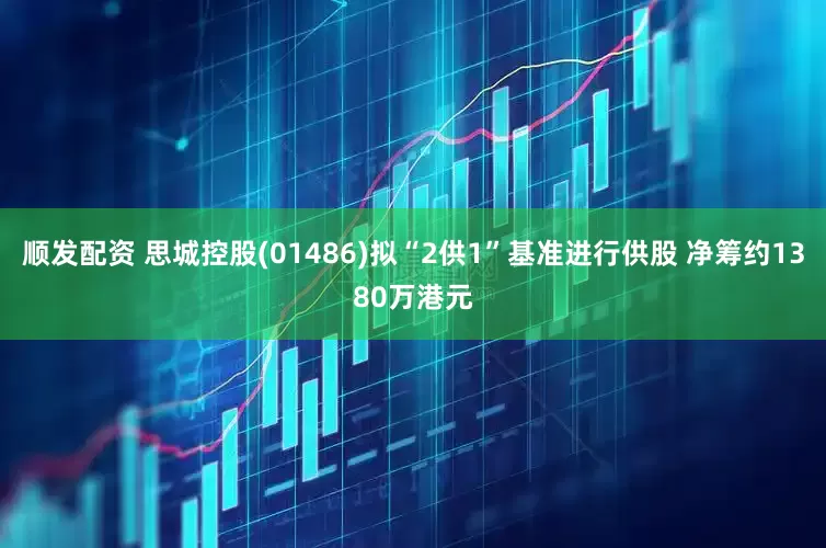 顺发配资 思城控股(01486)拟“2供1”基准进行供股 净筹约1380万港元