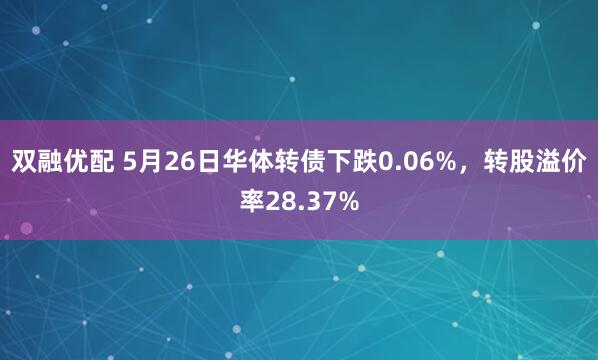 双融优配 5月26日华体转债下跌0.06%，转股溢价率28.37%