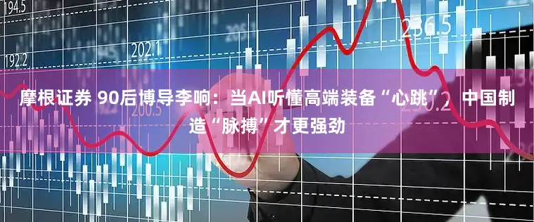 摩根证券 90后博导李响：当AI听懂高端装备“心跳”，中国制造“脉搏”才更强劲