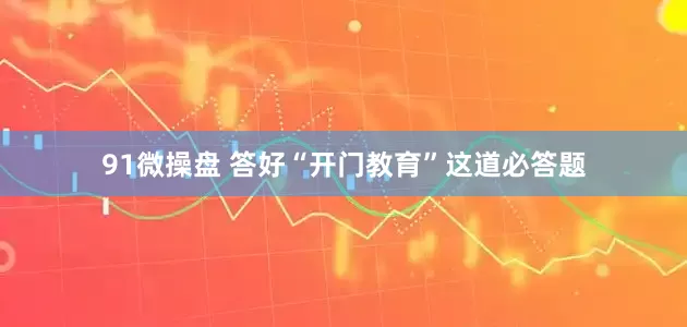 91微操盘 答好“开门教育”这道必答题