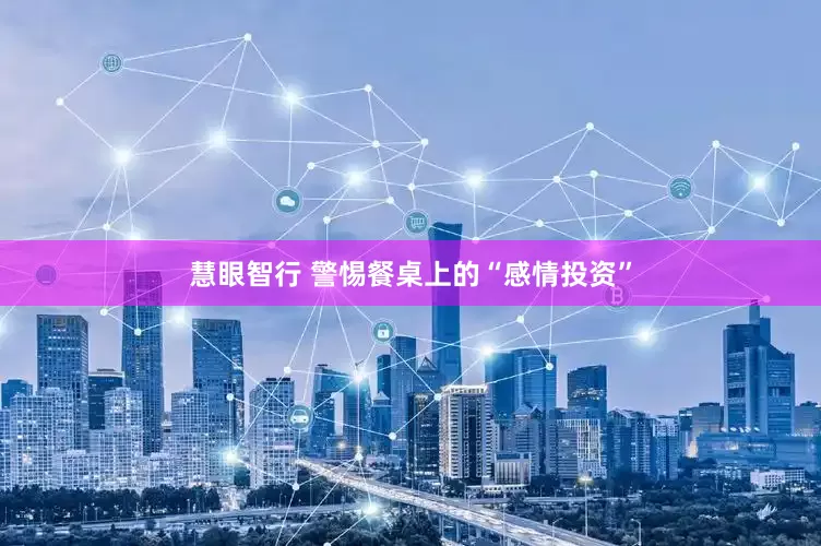 慧眼智行 警惕餐桌上的“感情投资”