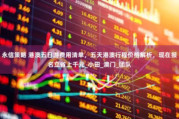 永信策略 港澳五日游费用清单，五天港澳行程价格解析，现在报名立省上千元_小田_澳门_团队