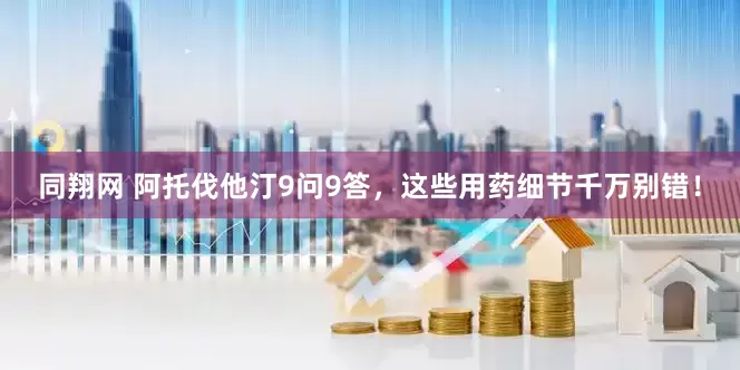 同翔网 阿托伐他汀9问9答，这些用药细节千万别错！