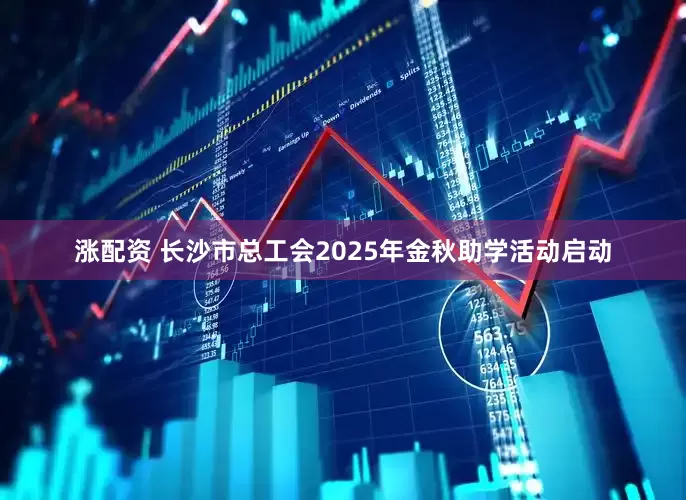涨配资 长沙市总工会2025年金秋助学活动启动