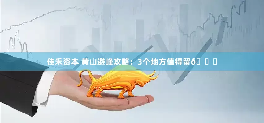 佳禾资本 黄山避峰攻略：3个地方值得留🌟