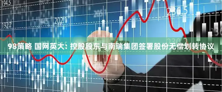 98策略 国网英大: 控股股东与南瑞集团签署股份无偿划转协议