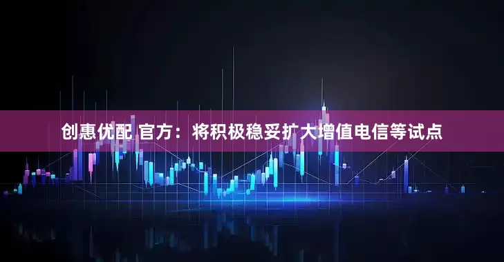 创惠优配 官方：将积极稳妥扩大增值电信等试点