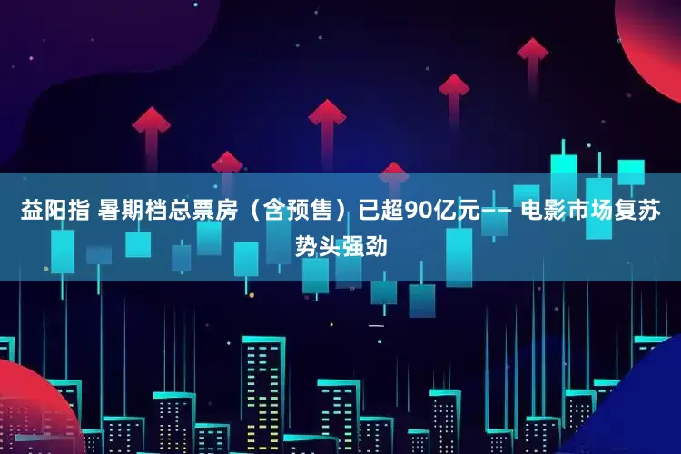 益阳指 暑期档总票房（含预售）已超90亿元—— 电影市场复苏势头强劲