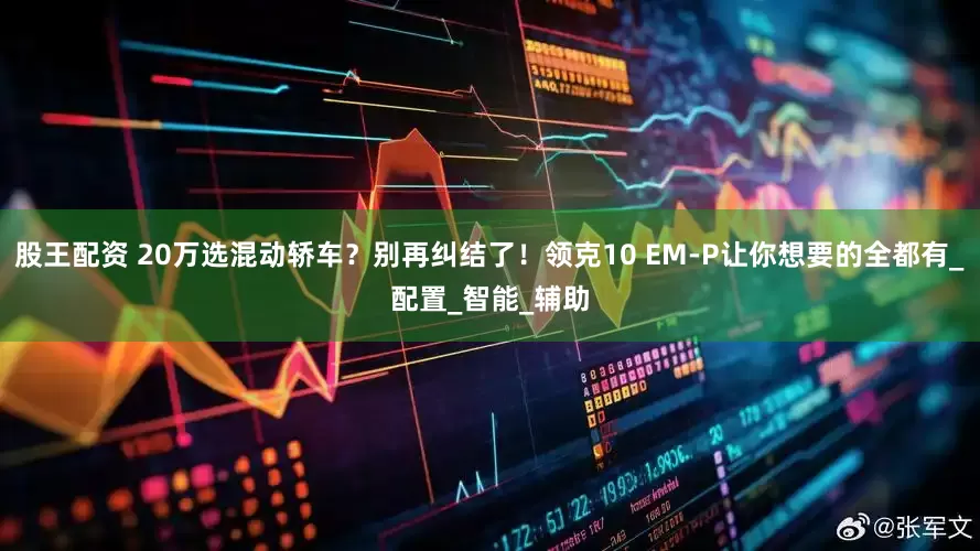 股王配资 20万选混动轿车？别再纠结了！领克10 EM-P让你想要的全都有_配置_智能_辅助