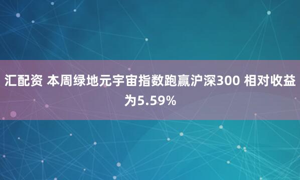 汇配资 本周绿地元宇宙指数跑赢沪深300 相对收益为5.59%