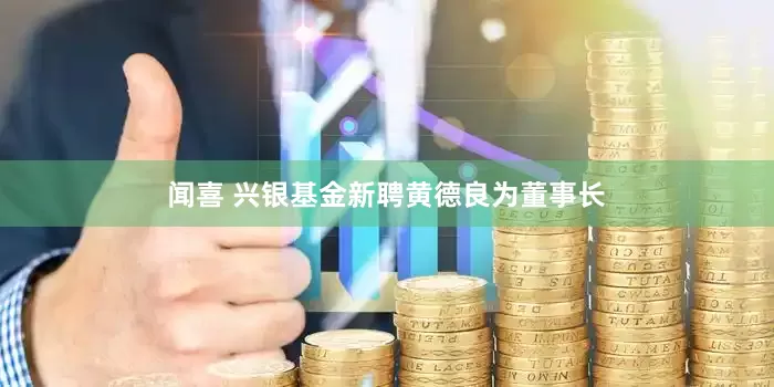 闻喜 兴银基金新聘黄德良为董事长