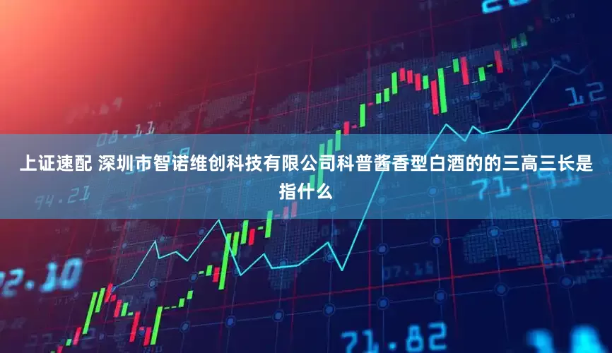 上证速配 深圳市智诺维创科技有限公司科普酱香型白酒的的三高三长是指什么