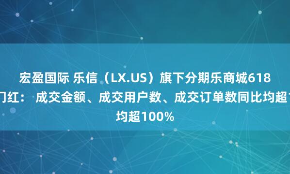 宏盈国际 乐信（LX.US）旗下分期乐商城618迎开门红： 成交金额、成交用户数、成交订单数同比均超100%