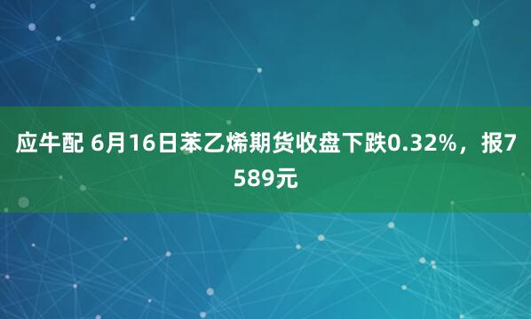 应牛配 6月16日苯乙烯期货收盘下跌0.32%，报7589元