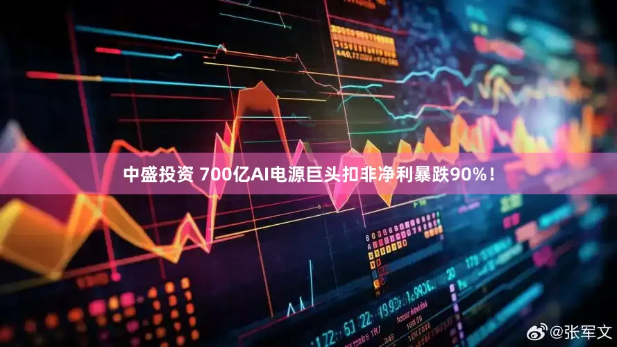 中盛投资 700亿AI电源巨头扣非净利暴跌90%！