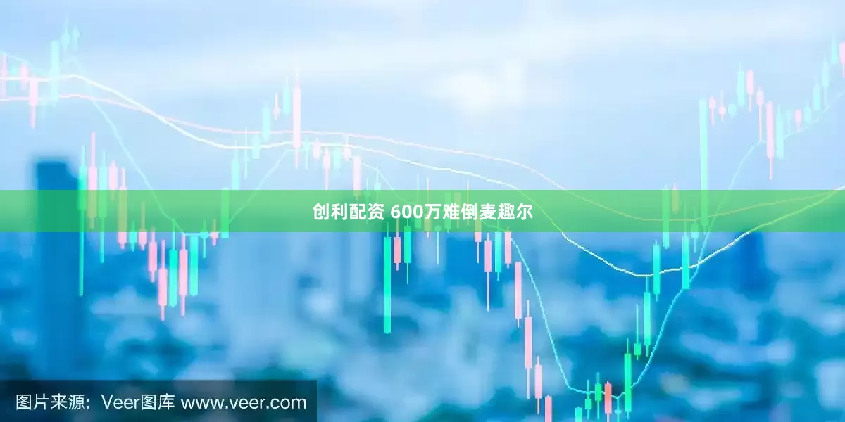 创利配资 600万难倒麦趣尔