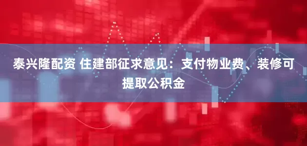 泰兴隆配资 住建部征求意见：支付物业费、装修可提取公积金