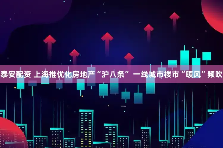 泰安配资 上海推优化房地产“沪八条” 一线城市楼市“暖风”频吹