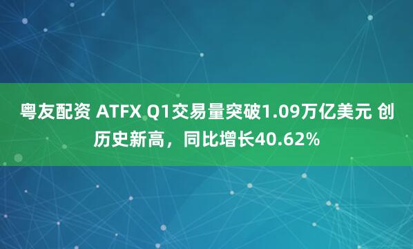 粤友配资 ATFX Q1交易量突破1.09万亿美元 创历史新高，同比增长40.62%
