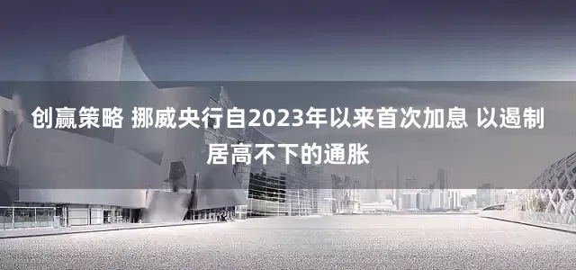 创赢策略 挪威央行自2023年以来首次加息 以遏制居高不下的通胀